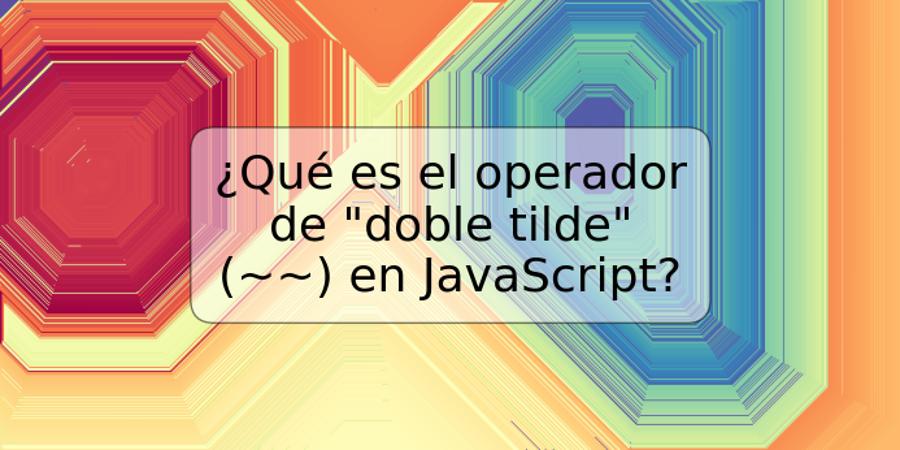 ¿Qué es el operador de "doble tilde" (~~) en JavaScript?