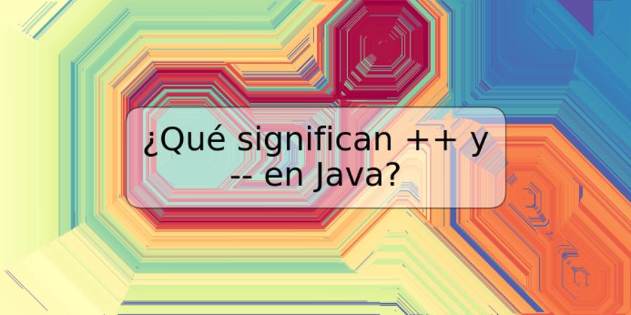 ¿Qué significan ++ y -- en Java?