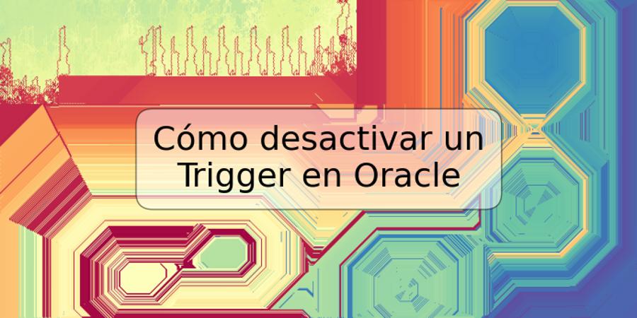 Cómo desactivar un Trigger en Oracle