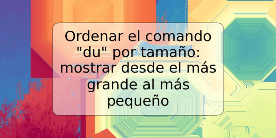 Ordenar el comando "du" por tamaño: mostrar desde el más grande al más pequeño