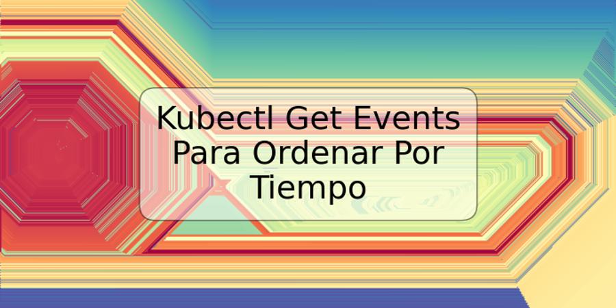 Kubectl Get Events Para Ordenar Por Tiempo