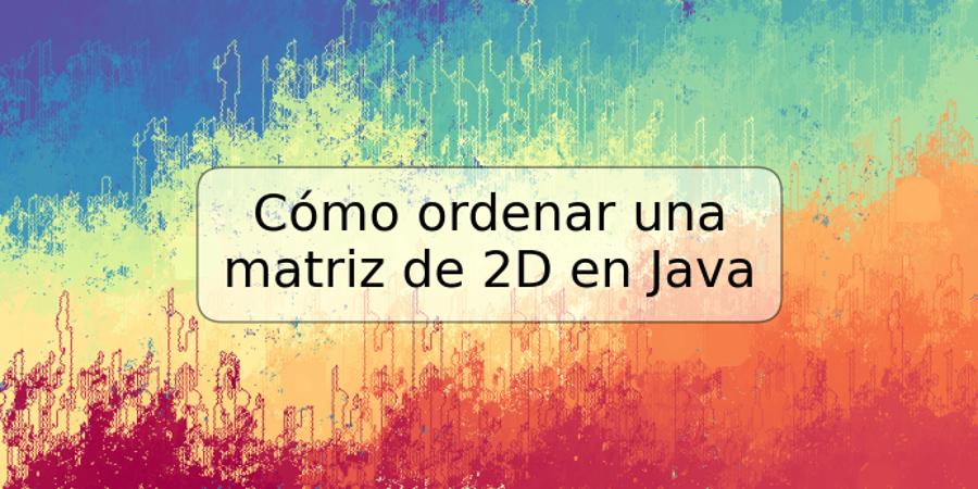 Cómo ordenar una matriz de 2D en Java