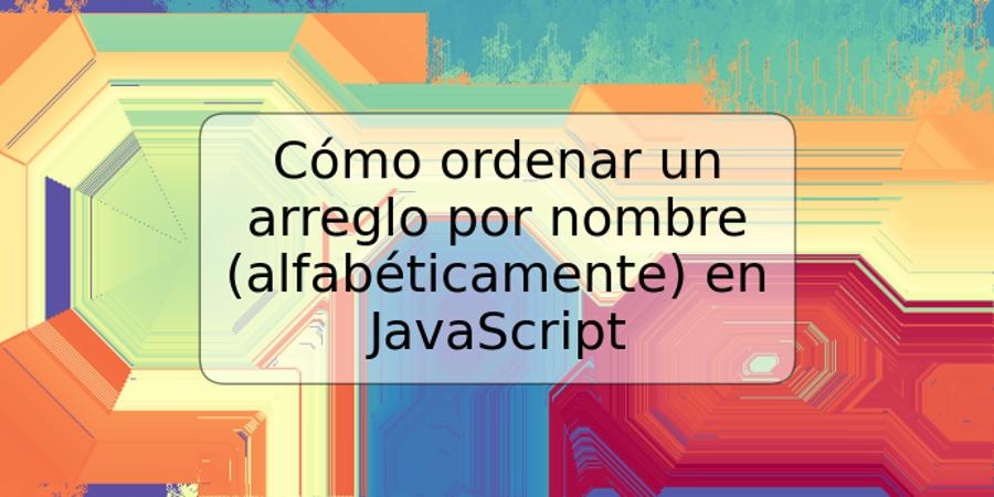 Cómo ordenar un arreglo por nombre (alfabéticamente) en JavaScript