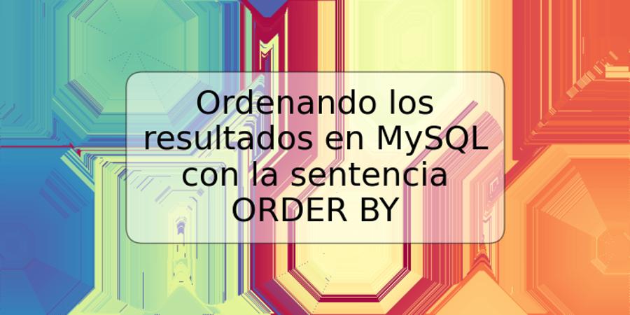 Ordenando los resultados en MySQL con la sentencia ORDER BY