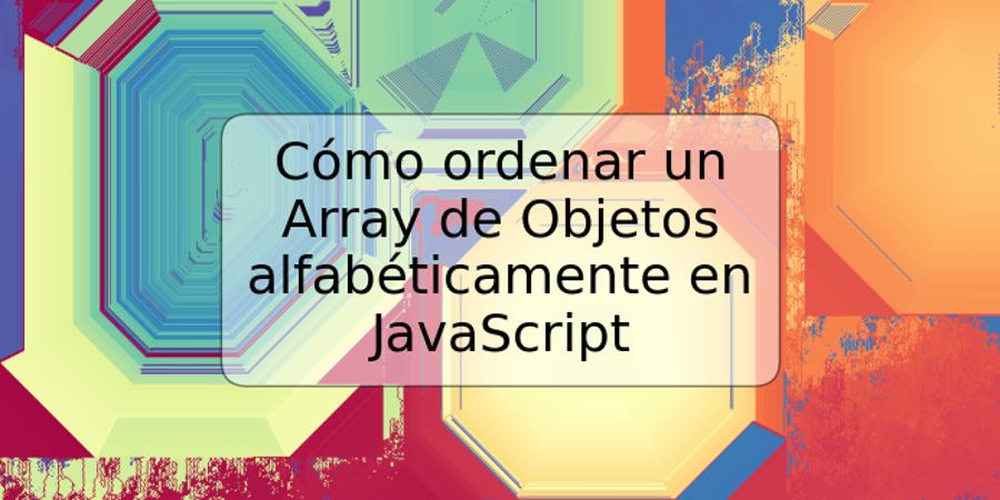 Cómo ordenar un Array de Objetos alfabéticamente en JavaScript