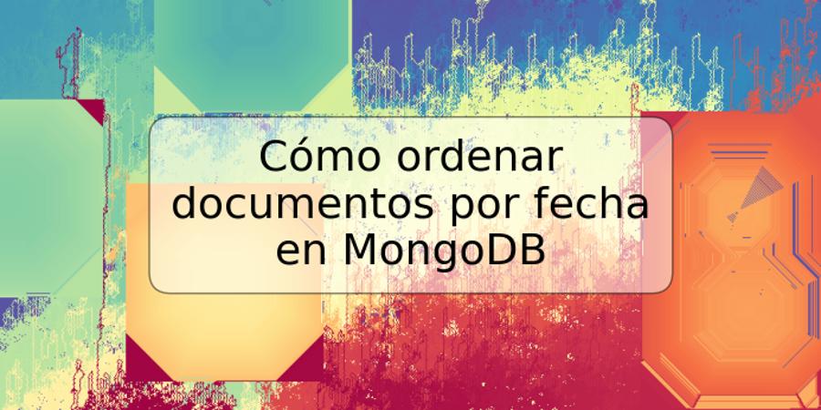 Cómo ordenar documentos por fecha en MongoDB