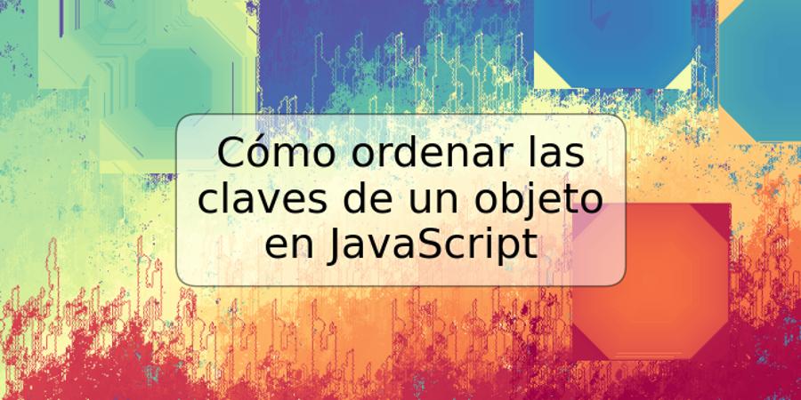 Cómo ordenar las claves de un objeto en JavaScript