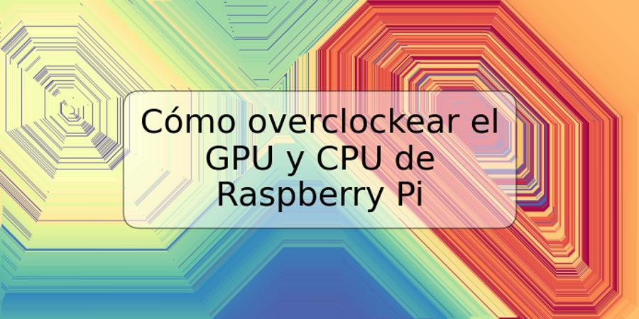 Cómo overclockear el GPU y CPU de Raspberry Pi