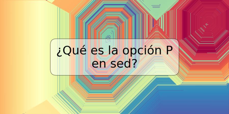 ¿Qué es la opción P en sed?