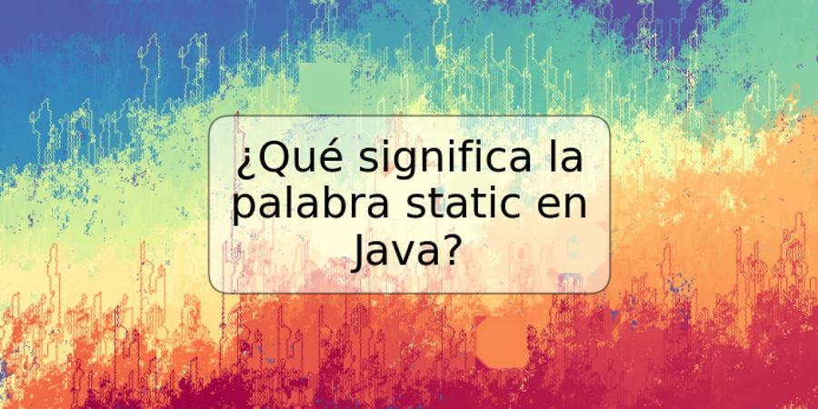 ¿Qué significa la palabra static en Java?