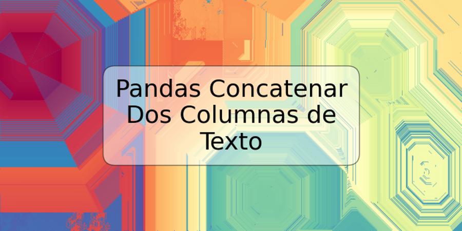 Pandas Concatenar Dos Columnas de Texto