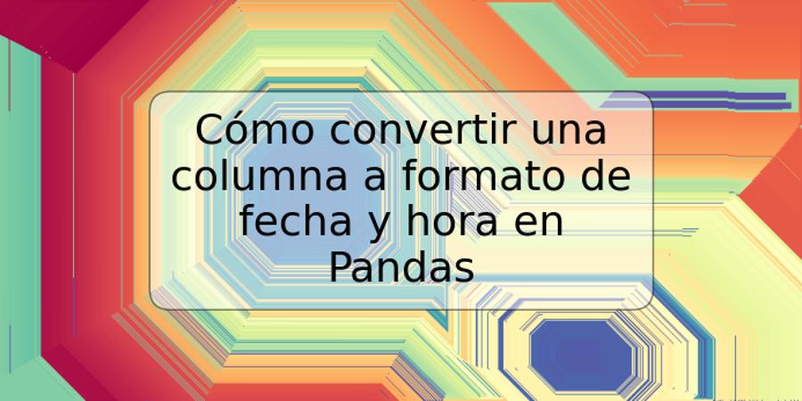 Cómo convertir una columna a formato de fecha y hora en Pandas