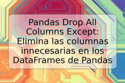 Pandas Drop All Columns Except: Elimina las columnas innecesarias en los DataFrames de Pandas