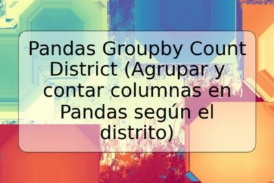 Pandas Groupby Count District (Agrupar y contar columnas en Pandas según el distrito)