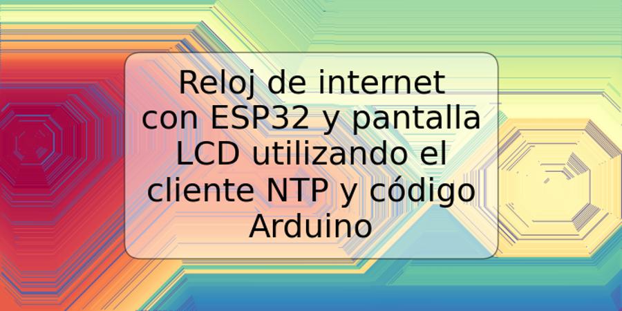 Reloj de internet con ESP32 y pantalla LCD utilizando el cliente NTP y código Arduino