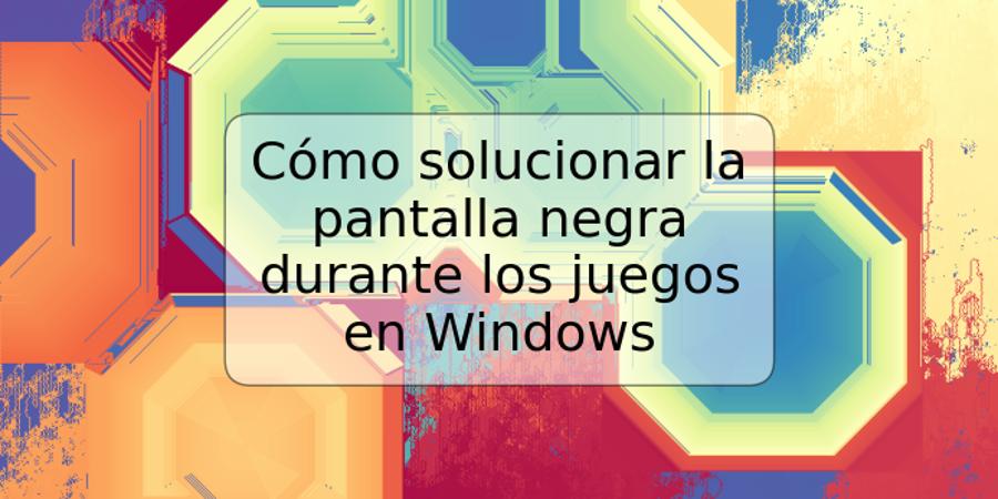 Cómo solucionar la pantalla negra durante los juegos en Windows