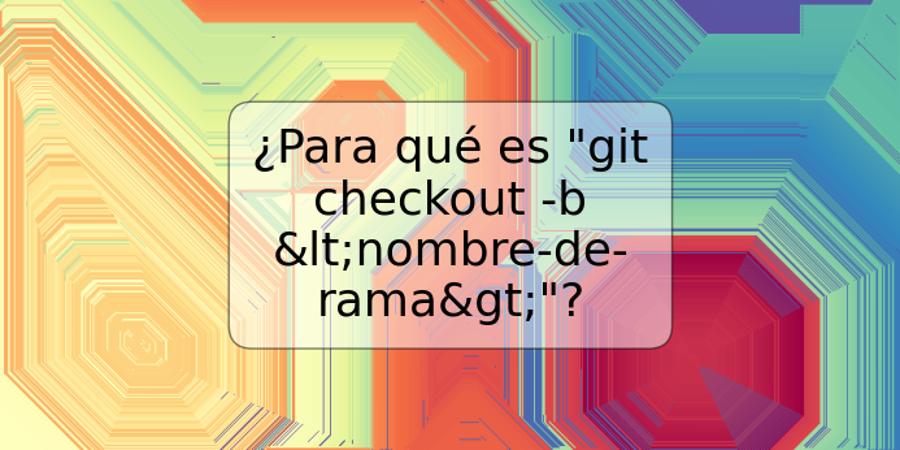 ¿Para qué es "git checkout -b <nombre-de-rama>"?