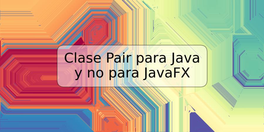 Clase Pair para Java y no para JavaFX