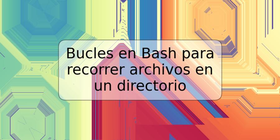 Bucles en Bash para recorrer archivos en un directorio