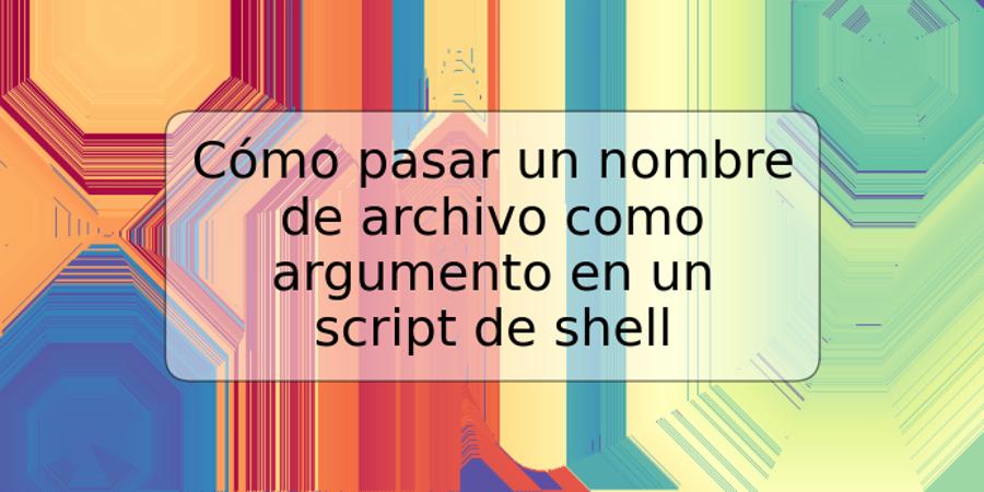 Cómo pasar un nombre de archivo como argumento en un script de shell
