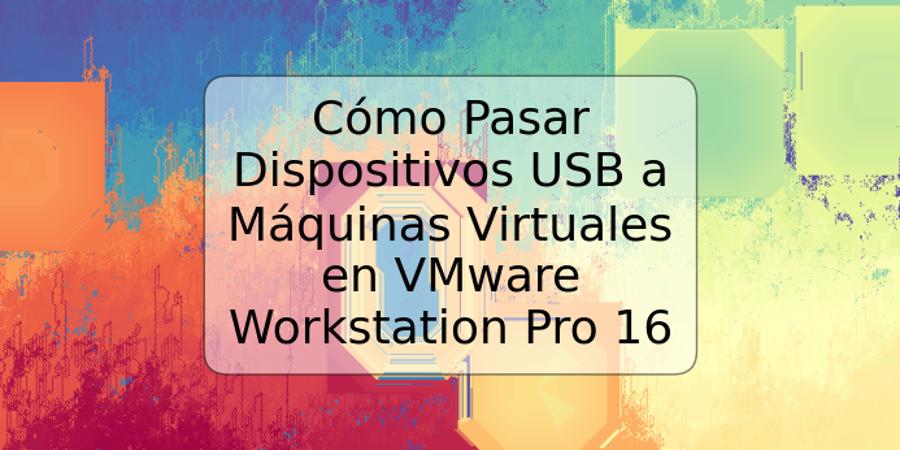 Cómo Pasar Dispositivos USB a Máquinas Virtuales en VMware Workstation Pro 16