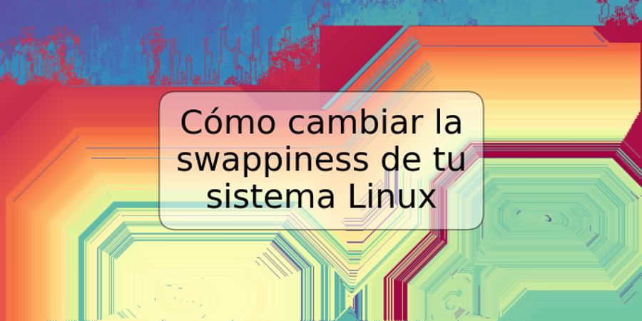 Cómo cambiar la swappiness de tu sistema Linux
