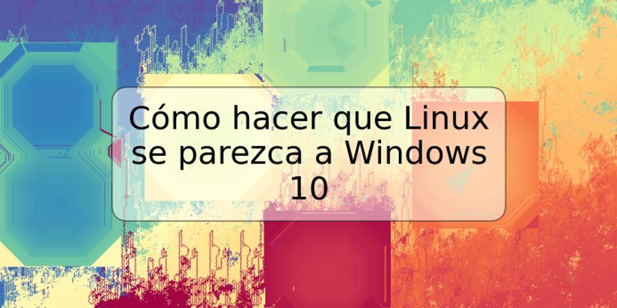 Cómo hacer que Linux se parezca a Windows 10
