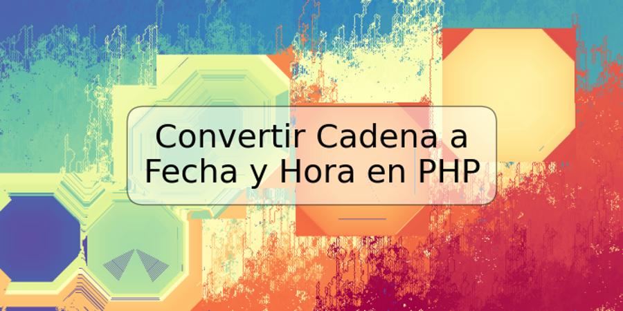 Convertir Cadena a Fecha y Hora en PHP