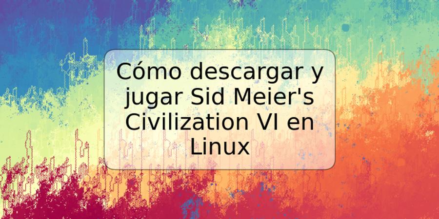 Cómo descargar y jugar Sid Meier's Civilization VI en Linux