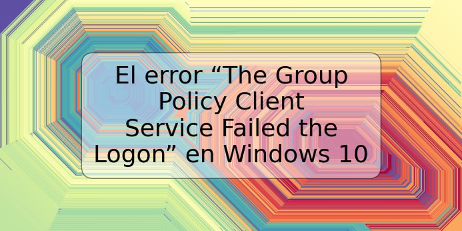 El error “The Group Policy Client Service Failed the Logon” en Windows 10