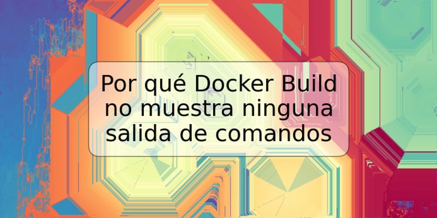 Por qué Docker Build no muestra ninguna salida de comandos