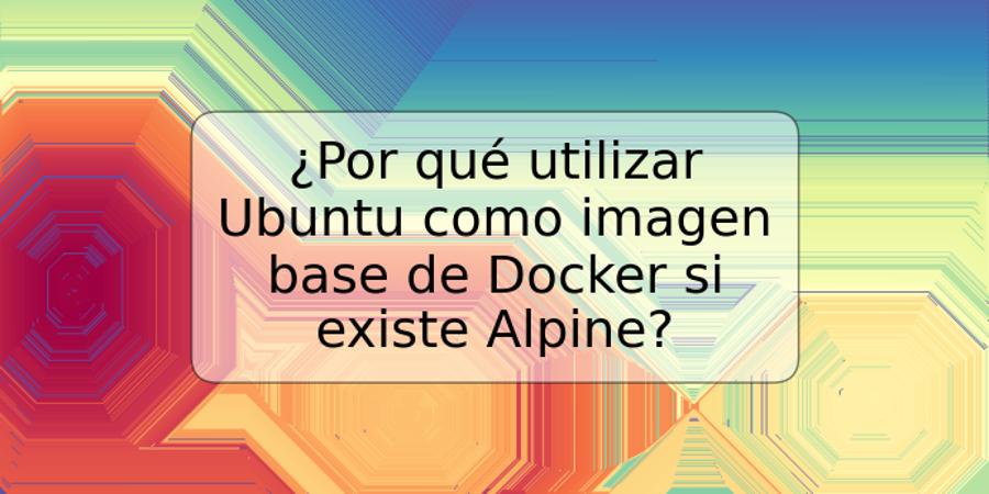 ¿Por qué utilizar Ubuntu como imagen base de Docker si existe Alpine?