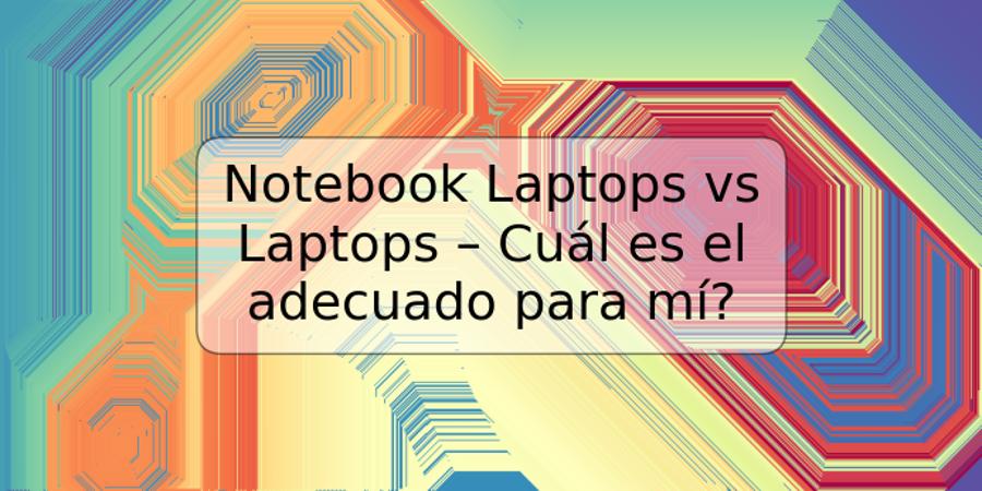 Notebook Laptops vs Laptops – Cuál es el adecuado para mí?