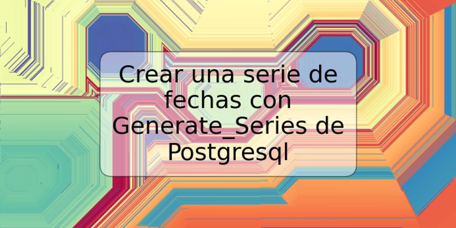 Crear una serie de fechas con Generate_Series de Postgresql