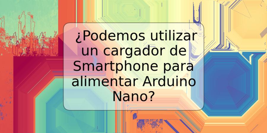 ¿Podemos utilizar un cargador de Smartphone para alimentar Arduino Nano?