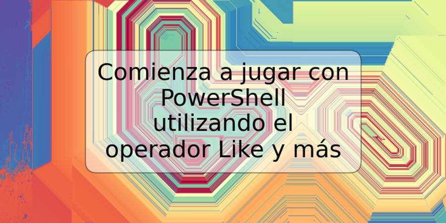 Comienza a jugar con PowerShell utilizando el operador Like y más