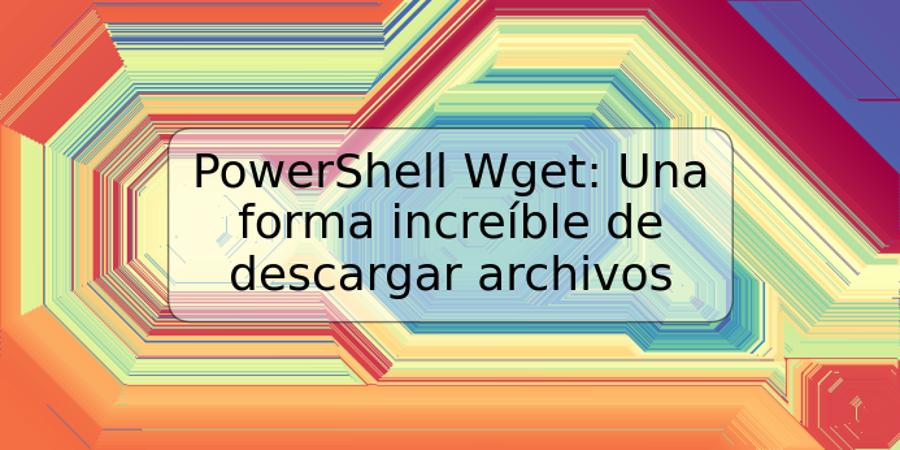 PowerShell Wget: Una forma increíble de descargar archivos