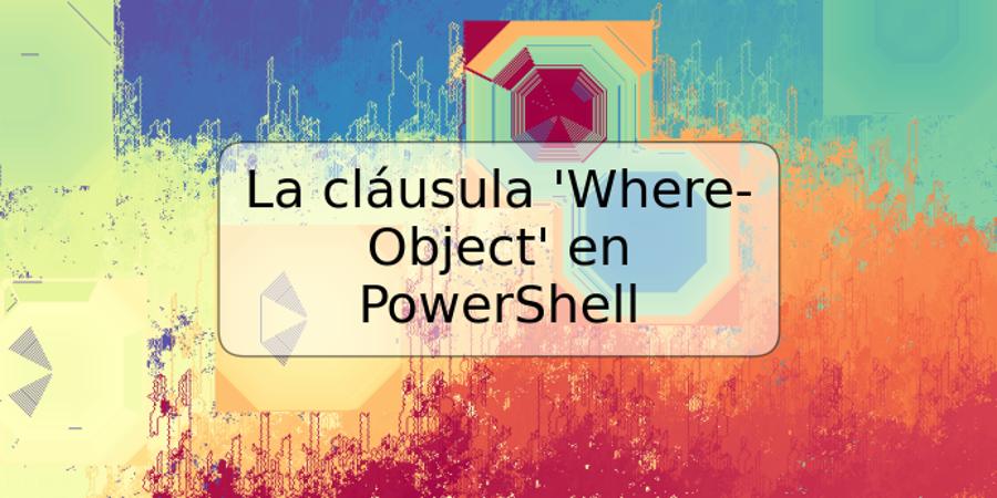 La cláusula 'Where-Object' en PowerShell