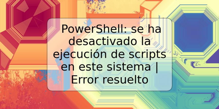 PowerShell: se ha desactivado la ejecución de scripts en este sistema | Error resuelto