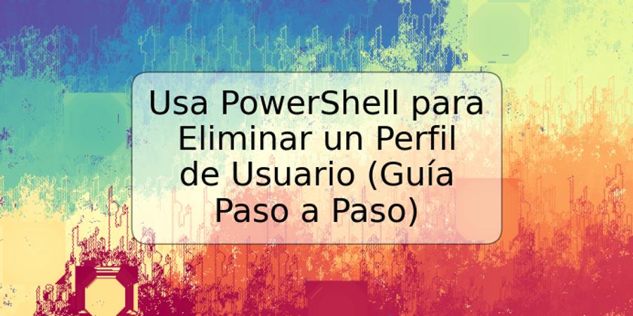 Usa PowerShell para Eliminar un Perfil de Usuario (Guía Paso a Paso)