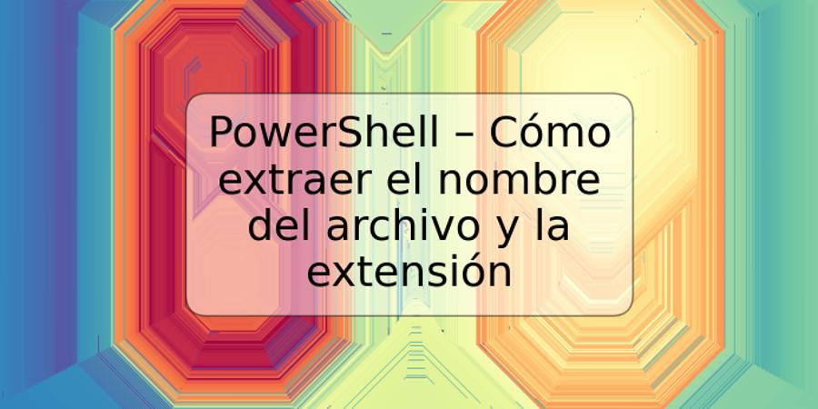 PowerShell – Cómo extraer el nombre del archivo y la extensión