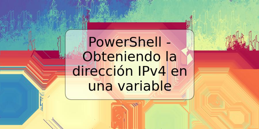 PowerShell - Obteniendo la dirección IPv4 en una variable