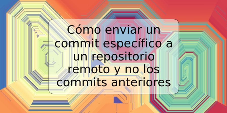 Cómo enviar un commit específico a un repositorio remoto y no los commits anteriores