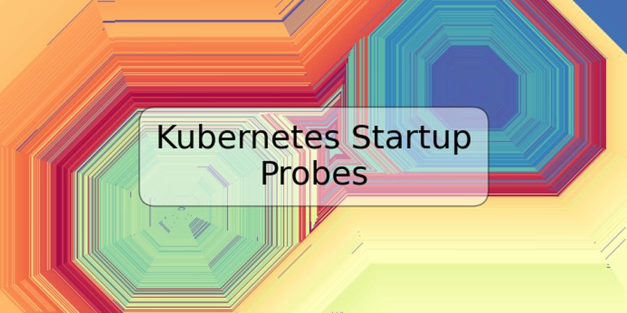 Kubernetes Startup Probes