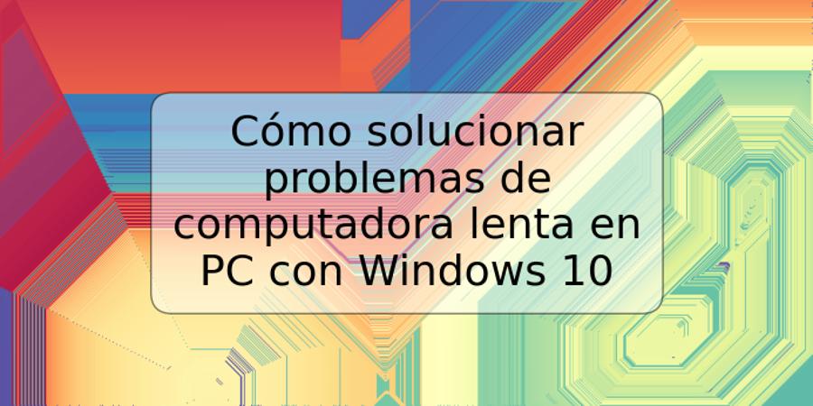 Cómo solucionar problemas de computadora lenta en PC con Windows 10