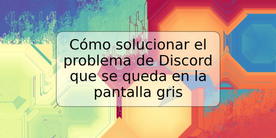 Cómo solucionar el problema de Discord que se queda en la pantalla gris