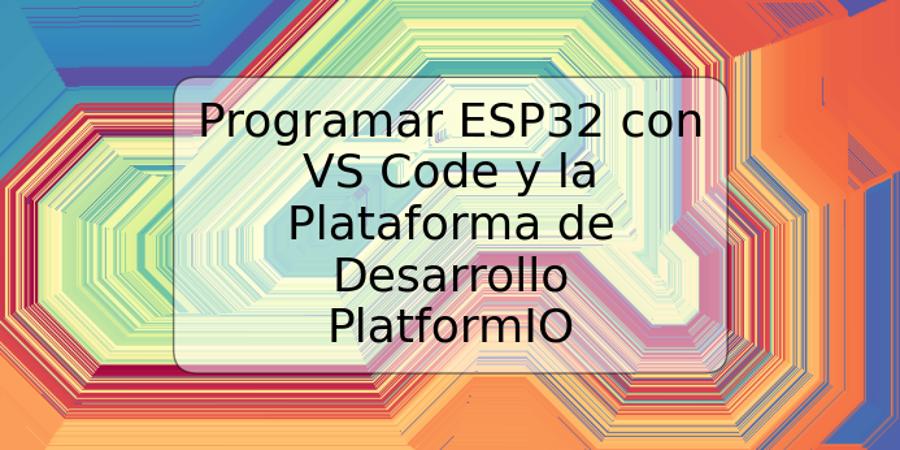 Programar ESP32 con VS Code y la Plataforma de Desarrollo PlatformIO