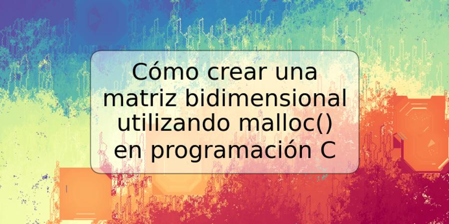 Cómo crear una matriz bidimensional utilizando malloc() en programación C