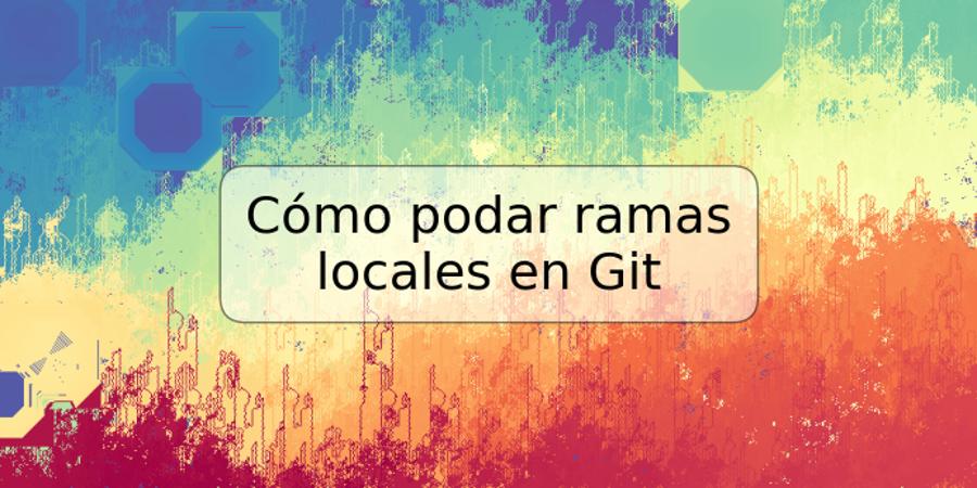 Cómo podar ramas locales en Git