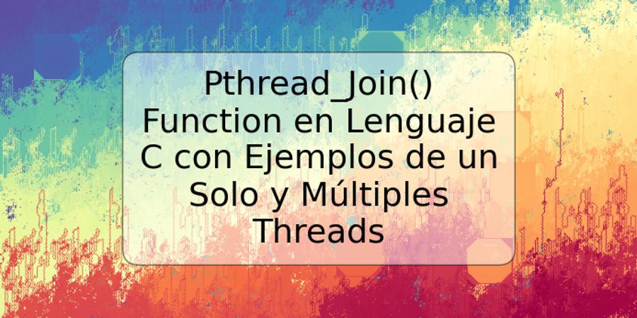 Pthread_Join() Function en Lenguaje C con Ejemplos de un Solo y Múltiples Threads